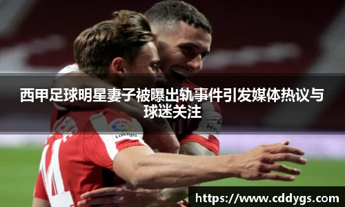 西甲足球明星妻子被曝出轨事件引发媒体热议与球迷关注