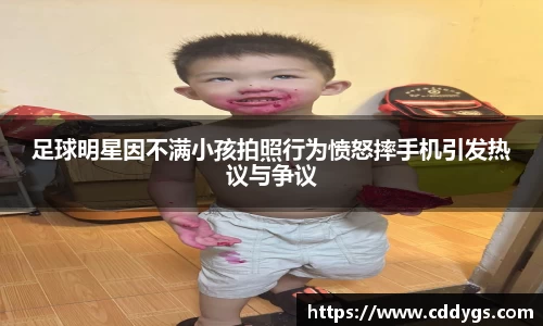 足球明星因不满小孩拍照行为愤怒摔手机引发热议与争议